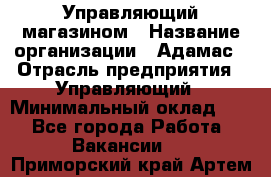 Управляющий магазином › Название организации ­ Адамас › Отрасль предприятия ­ Управляющий › Минимальный оклад ­ 1 - Все города Работа » Вакансии   . Приморский край,Артем г.